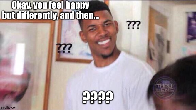 Black guy confused | Okay, you feel happy but differently, and then... ???? | image tagged in black guy confused | made w/ Imgflip meme maker