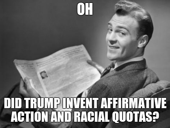 50's newspaper | OH DID TRUMP INVENT AFFIRMATIVE ACTION AND RACIAL QUOTAS? | image tagged in 50's newspaper | made w/ Imgflip meme maker