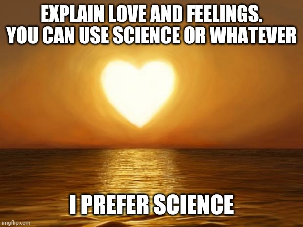 Idk anything anymore | EXPLAIN LOVE AND FEELINGS. YOU CAN USE SCIENCE OR WHATEVER; I PREFER SCIENCE | image tagged in love | made w/ Imgflip meme maker