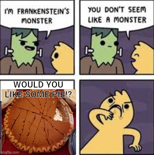 horrors | WOULD YOU LIKE SOME PIE!? | image tagged in you don't seem like a monster,pie | made w/ Imgflip meme maker