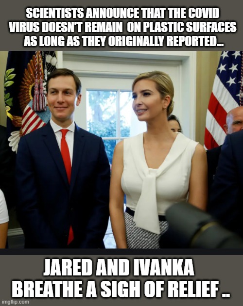 Just don't leave them out in the hot sun... | SCIENTISTS ANNOUNCE THAT THE COVID VIRUS DOESN'T REMAIN  ON PLASTIC SURFACES  AS LONG AS THEY ORIGINALLY REPORTED... JARED AND IVANKA  BREATHE A SIGH OF RELIEF .. | image tagged in trump is a moron,donald trump is an idiot,covid-19,ivanka trump,jared kushner | made w/ Imgflip meme maker