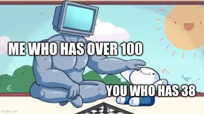 YOU WHO HAS 38 ME WHO HAS OVER 100 | made w/ Imgflip meme maker