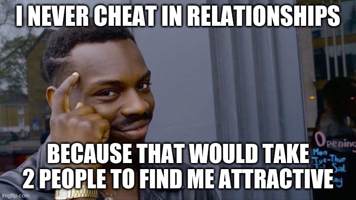 why i dont cheat | I NEVER CHEAT IN RELATIONSHIPS; BECAUSE THAT WOULD TAKE 2 PEOPLE TO FIND ME ATTRACTIVE | image tagged in memes,roll safe think about it | made w/ Imgflip meme maker