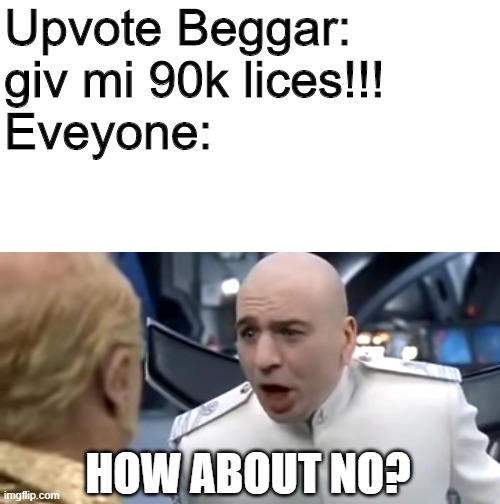 the | Upvote Beggar: giv mi 90k lices!!!
Eveyone:; HOW ABOUT NO? | image tagged in dr evil how about no | made w/ Imgflip meme maker