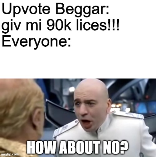 the fixed | Upvote Beggar: giv mi 90k lices!!!
Everyone:; HOW ABOUT NO? | image tagged in dr evil how about no | made w/ Imgflip meme maker