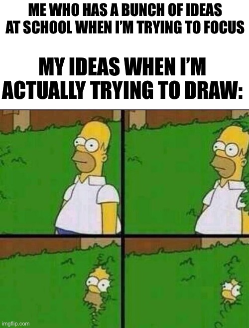 I can’t | ME WHO HAS A BUNCH OF IDEAS AT SCHOOL WHEN I’M TRYING TO FOCUS; MY IDEAS WHEN I’M ACTUALLY TRYING TO DRAW: | image tagged in homer simpson in bush - large | made w/ Imgflip meme maker