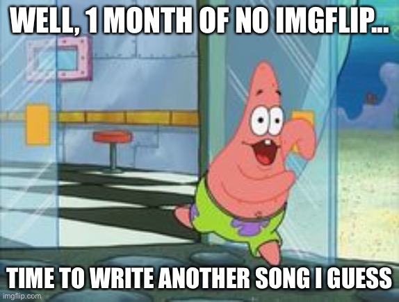 Lil thotty | WELL, 1 MONTH OF NO IMGFLIP... TIME TO WRITE ANOTHER SONG I GUESS | image tagged in patrick running | made w/ Imgflip meme maker