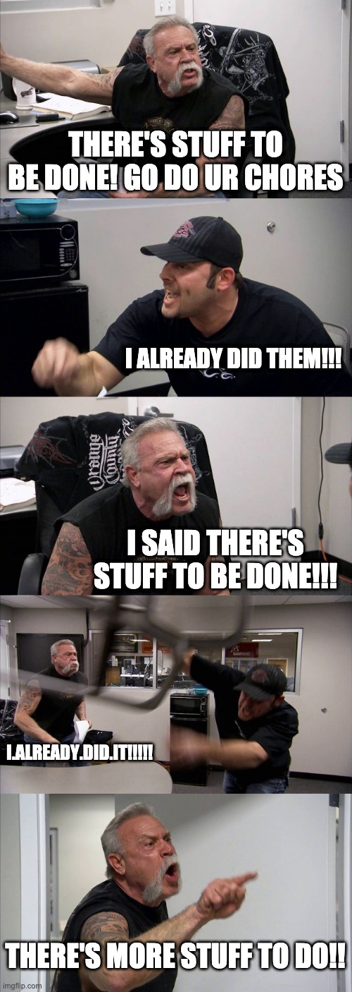 me and my mother... XD | THERE'S STUFF TO BE DONE! GO DO UR CHORES; I ALREADY DID THEM!!! I SAID THERE'S STUFF TO BE DONE!!! I.ALREADY.DID.IT!!!!! THERE'S MORE STUFF TO DO!! | image tagged in memes,american chopper argument | made w/ Imgflip meme maker