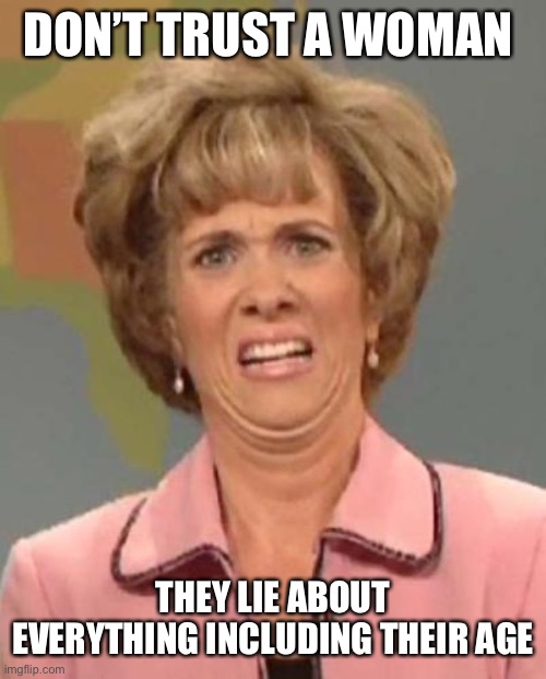 Disgusted Kristin Wiig | DON’T TRUST A WOMAN; THEY LIE ABOUT EVERYTHING INCLUDING THEIR AGE | image tagged in disgusted kristin wiig | made w/ Imgflip meme maker