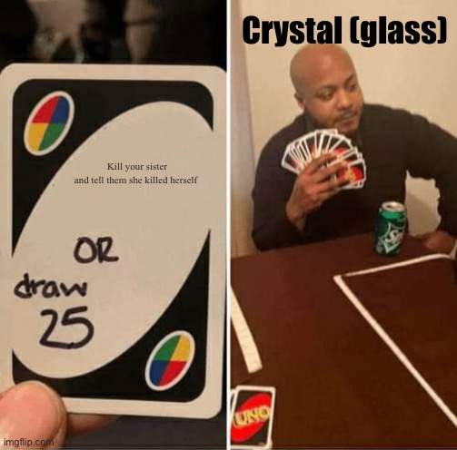 Crystal (glass) when her sister is alone with her and she doesn’t know if she should kill her | Crystal (glass); Kill your sister and tell them she killed herself | image tagged in memes,uno draw 25 cards | made w/ Imgflip meme maker