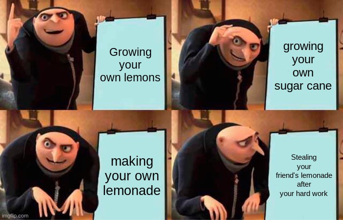 Gru's Plan | Growing your own lemons; growing your own sugar cane; making your own lemonade; Stealing your friend's lemonade after your hard work | image tagged in gru's plan | made w/ Imgflip meme maker