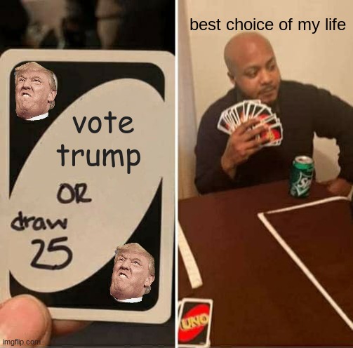 draw trump | best choice of my life; vote trump | image tagged in memes,uno draw 25 cards | made w/ Imgflip meme maker