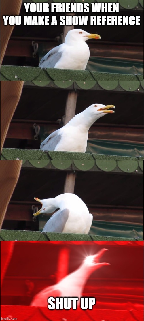 Inhaling Seagull Meme | YOUR FRIENDS WHEN YOU MAKE A SHOW REFERENCE; SHUT UP | image tagged in memes,inhaling seagull | made w/ Imgflip meme maker