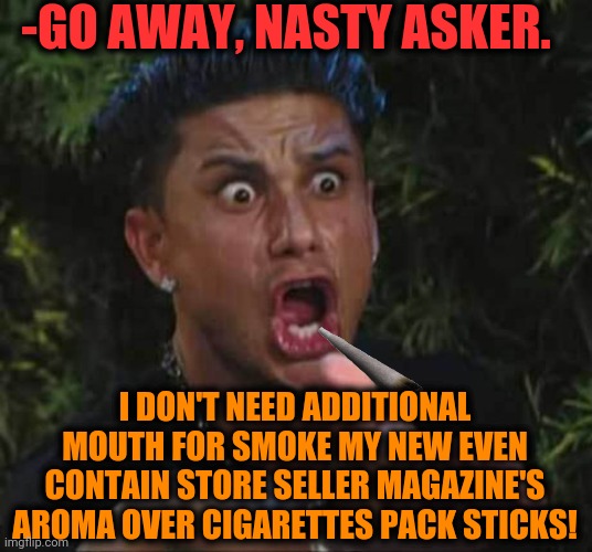 -I'm hate this kind of people. | -GO AWAY, NASTY ASKER. I DON'T NEED ADDITIONAL MOUTH FOR SMOKE MY NEW EVEN CONTAIN STORE SELLER MAGAZINE'S AROMA OVER CIGARETTES PACK STICKS! | image tagged in pauly d rage,afraid to ask andy,cigarettes,starter pack,habits,smoke | made w/ Imgflip meme maker