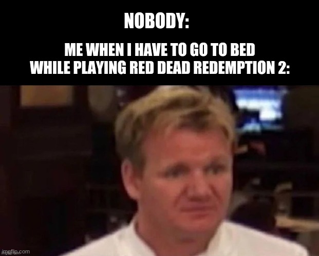 gordon ramsay disgusted | NOBODY:; ME WHEN I HAVE TO GO TO BED WHILE PLAYING RED DEAD REDEMPTION 2: | image tagged in gordon ramsay disgusted | made w/ Imgflip meme maker