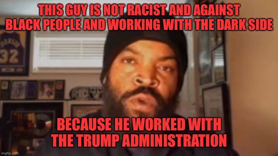 Just want to make this clear | THIS GUY IS NOT RACIST AND AGAINST BLACK PEOPLE AND WORKING WITH THE DARK SIDE; BECAUSE HE WORKED WITH THE TRUMP ADMINISTRATION | image tagged in memes,ice cube,donald trump,politics,so true memes | made w/ Imgflip meme maker