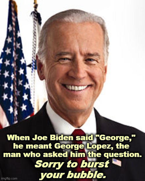 Republicans never let facts get in the way of a good snark. | When Joe Biden said "George," 
he meant George Lopez, the 
man who asked him the question. Sorry to burst 
your bubble. | image tagged in memes,joe biden,smart,trump,stupid,dumb | made w/ Imgflip meme maker