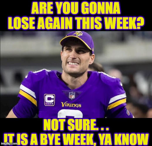 Well, at least they didn't lose this week | ARE YOU GONNA LOSE AGAIN THIS WEEK? NOT SURE. . .
IT IS A BYE WEEK, YA KNOW | image tagged in nfl,vikings,minnesota vikings,football,kirk cousins | made w/ Imgflip meme maker