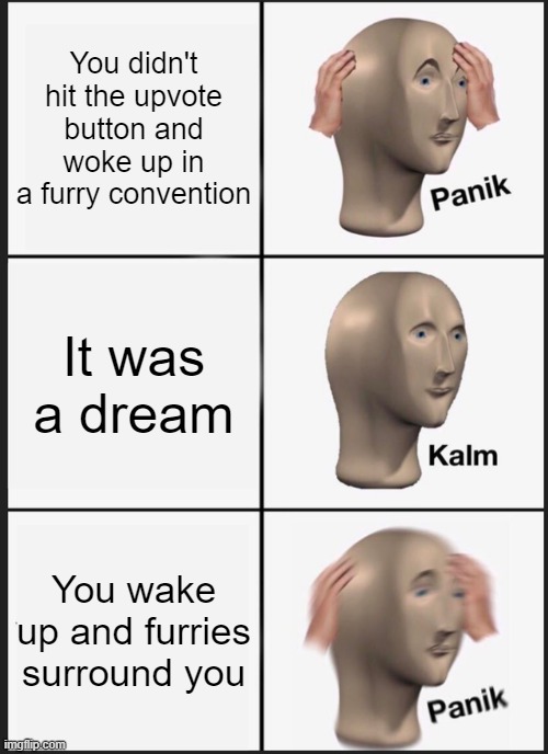 Panik Kalm Panik | You didn't hit the upvote button and woke up in a furry convention; It was a dream; You wake up and furries surround you | image tagged in memes,panik kalm panik | made w/ Imgflip meme maker