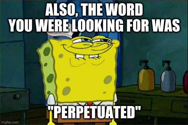 Don't You Squidward Meme | ALSO, THE WORD YOU WERE LOOKING FOR WAS "PERPETUATED" | image tagged in memes,don't you squidward | made w/ Imgflip meme maker