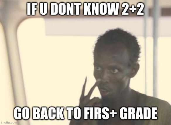 I'm The Captain Now | IF U DONT KNOW 2+2; GO BACK TO FIRS+ GRADE | image tagged in memes,i'm the captain now | made w/ Imgflip meme maker