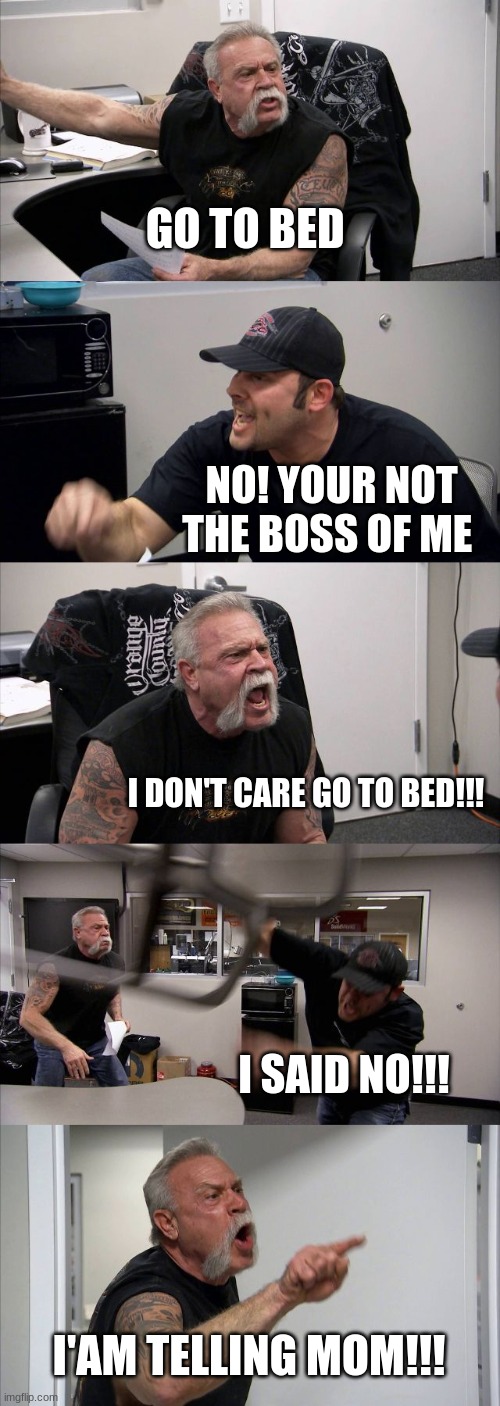 American Chopper Argument Meme | GO TO BED; NO! YOUR NOT THE BOSS OF ME; I DON'T CARE GO TO BED!!! I SAID NO!!! I'AM TELLING MOM!!! | image tagged in memes,american chopper argument | made w/ Imgflip meme maker
