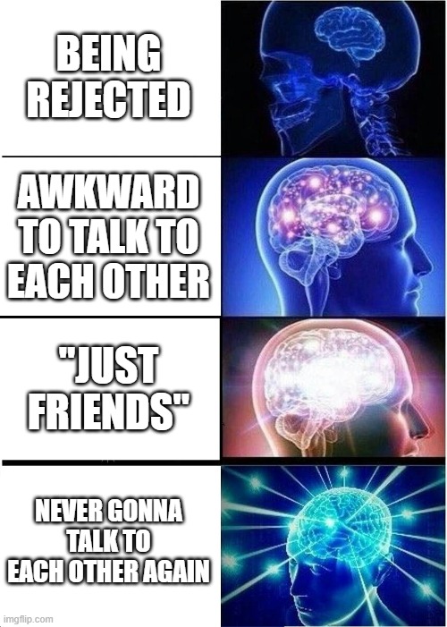 Rejected by your crush | BEING REJECTED; AWKWARD TO TALK TO EACH OTHER; "JUST FRIENDS"; NEVER GONNA TALK TO EACH OTHER AGAIN | image tagged in memes,expanding brain | made w/ Imgflip meme maker