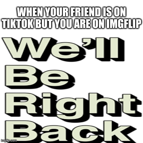 We'll Be Right Back After These Messages | WHEN YOUR FRIEND IS ON TIKTOK BUT YOU ARE ON IMGFLIP | image tagged in imgflip,tiktok,tik tok,funny,memes | made w/ Imgflip meme maker