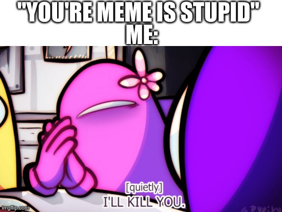 idk, i couldnt submit in gaming lol | "YOU'RE MEME IS STUPID"; ME: | image tagged in among us,video games,fun | made w/ Imgflip meme maker