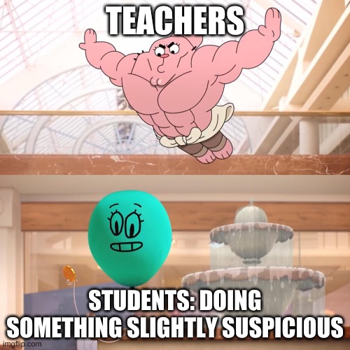 Students doing something very slightly suspicious | TEACHERS; STUDENTS: DOING SOMETHING SLIGHTLY SUSPICIOUS | image tagged in amazing world of gumball richard jumping on balloon | made w/ Imgflip meme maker