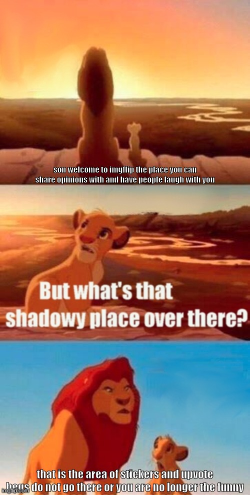 this is cause of guy i want to stay and so people know what not to do | son welcome to imgflip the place you can share opinions with and have people laugh with you; that is the area of stickers and upvote begs do not go there or you are no longer the funny | image tagged in memes,simba shadowy place | made w/ Imgflip meme maker