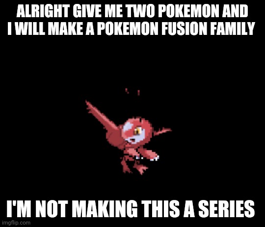 Pokemon fusion imgflip family | ALRIGHT GIVE ME TWO POKEMON AND I WILL MAKE A POKEMON FUSION FAMILY; I'M NOT MAKING THIS A SERIES | image tagged in latfree | made w/ Imgflip meme maker