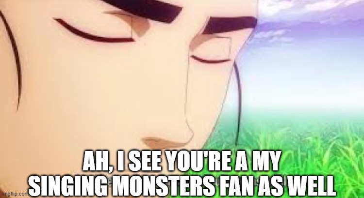 Ah i see your a man of culture as well | AH, I SEE YOU'RE A MY SINGING MONSTERS FAN AS WELL | image tagged in ah i see your a man of culture as well | made w/ Imgflip meme maker