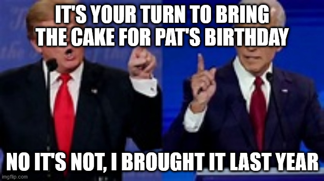 Birthday cake | IT'S YOUR TURN TO BRING THE CAKE FOR PAT'S BIRTHDAY; NO IT'S NOT, I BROUGHT IT LAST YEAR | image tagged in trump | made w/ Imgflip meme maker