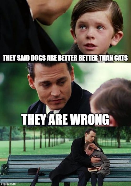 Finding Neverland Meme |  THEY SAID DOGS ARE BETTER BETTER THAN CATS; THEY ARE WRONG | image tagged in memes,finding neverland | made w/ Imgflip meme maker