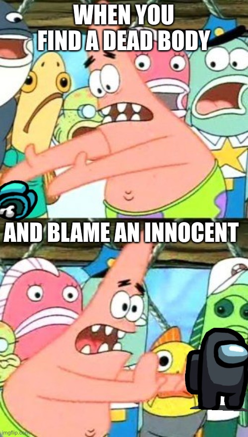 Put It Somewhere Else Patrick | WHEN YOU FIND A DEAD BODY; AND BLAME AN INNOCENT | image tagged in memes,put it somewhere else patrick | made w/ Imgflip meme maker