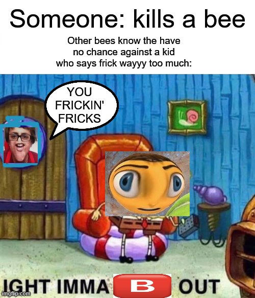 B | Someone: kills a bee; Other bees know the have no chance against a kid who says frick wayyy too much:; YOU FRICKIN' FRICKS | image tagged in memes,spongebob ight imma head out,sammyclassicsonicfan,bee movie | made w/ Imgflip meme maker