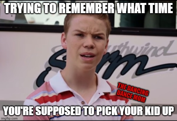 Picking Up Your Kids | TRYING TO REMEMBER WHAT TIME; THE DANCING DANCE MOM; YOU'RE SUPPOSED TO PICK YOUR KID UP | image tagged in you guys are getting paid | made w/ Imgflip meme maker