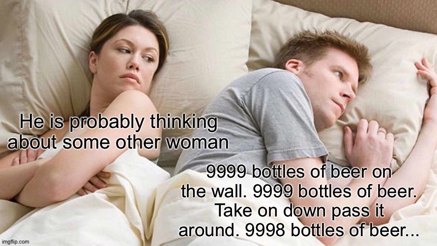 Kill time | He is probably thinking about some other woman; 9999 bottles of beer on the wall. 9999 bottles of beer.
Take on down pass it around. 9998 bottles of beer... | image tagged in memes,i bet he's thinking about other women | made w/ Imgflip meme maker