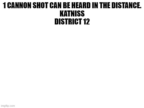 rip | 1 CANNON SHOT CAN BE HEARD IN THE DISTANCE.

KATNISS
DISTRICT 12 | image tagged in blank white template | made w/ Imgflip meme maker