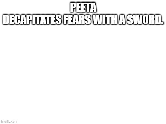 Peeta is a winner. | PEETA DECAPITATES FEARS WITH A SWORD. | image tagged in blank white template | made w/ Imgflip meme maker