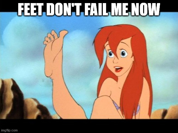 Ariel feet | FEET DON'T FAIL ME NOW | image tagged in ariel feet | made w/ Imgflip meme maker