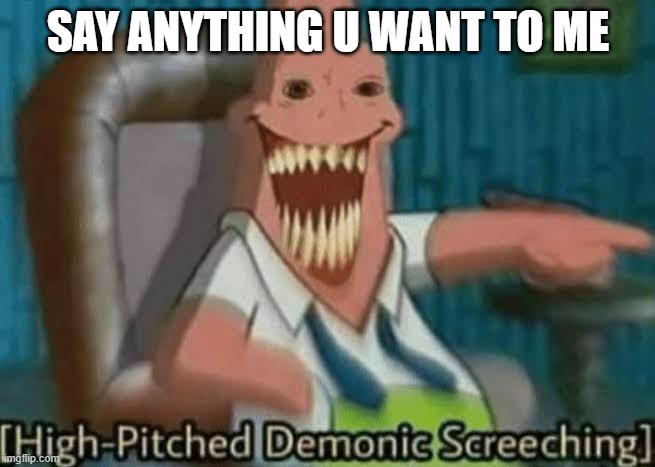High-Pitched Demonic Screeching | SAY ANYTHING U WANT TO ME | image tagged in high-pitched demonic screeching | made w/ Imgflip meme maker