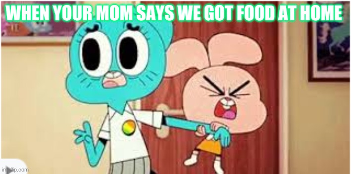 WHEN YOUR MOM SAYS WE GOT FOOD AT HOME | image tagged in funny memes | made w/ Imgflip meme maker