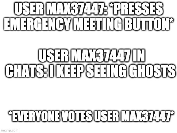 Roblox among us be like |  USER MAX37447: *PRESSES EMERGENCY MEETING BUTTON*; USER MAX37447 IN CHATS: I KEEP SEEING GHOSTS; *EVERYONE VOTES USER MAX37447* | image tagged in blank white template | made w/ Imgflip meme maker