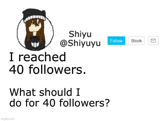 Yay. | I reached 40 followers. What should I do for 40 followers? | image tagged in shiyu announcement stuff | made w/ Imgflip meme maker