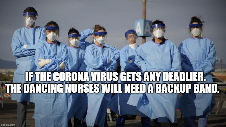 Doctors and Nurses | IF THE CORONA VIRUS GETS ANY DEADLIER. THE DANCING NURSES WILL NEED A BACKUP BAND. | image tagged in doctors and nurses | made w/ Imgflip meme maker