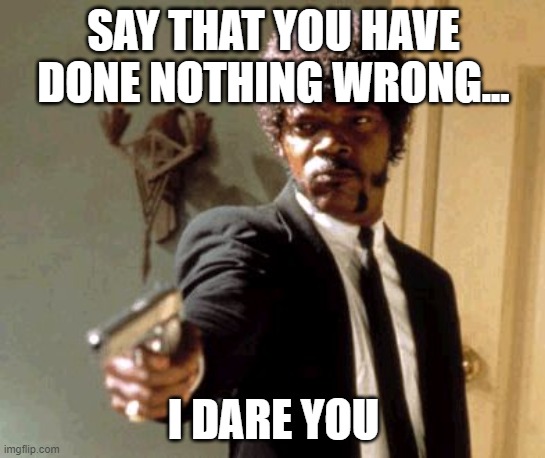 When you mess up without realizing it... | SAY THAT YOU HAVE DONE NOTHING WRONG... I DARE YOU | image tagged in memes,say that again i dare you | made w/ Imgflip meme maker