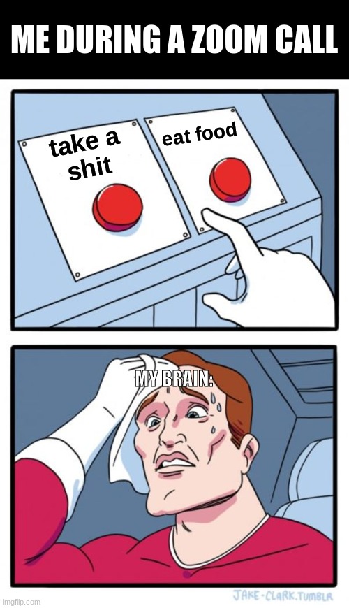 Two Buttons | ME DURING A ZOOM CALL; eat food; take a
shit; MY BRAIN: | image tagged in memes,two buttons | made w/ Imgflip meme maker