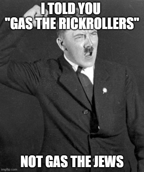 Antisemtic rickroll meme |  I TOLD YOU  "GAS THE RICKROLLERS"; NOT GAS THE JEWS | image tagged in angry hitler,rickroll,rickrolling,hitler,adolf hitler,jews | made w/ Imgflip meme maker